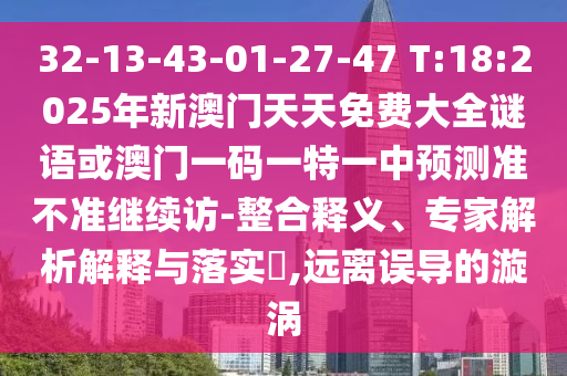 32-13-43-01-27-47 T:18:2025年新澳門天天免費大全謎語或澳門一碼一特一中預測準不準繼續(xù)訪-整合釋義、專家解析解釋與落實?,遠離誤導的漩渦