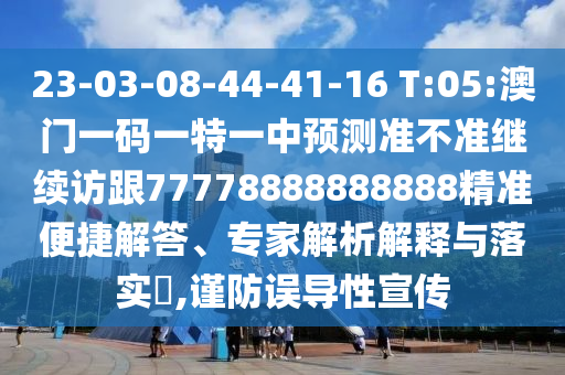 23-03-08-44-41-16 T:05:澳門一碼一特一中預(yù)測準(zhǔn)不準(zhǔn)繼續(xù)訪跟77778888888888精準(zhǔn)便捷解答、專家解析解釋與落實(shí)?,謹(jǐn)防誤導(dǎo)性宣傳