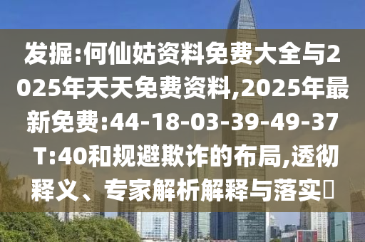 發(fā)掘:何仙姑資料免費(fèi)大全與2025年天天免費(fèi)資料,2025年最新免費(fèi):44-18-03-39-49-37 T:40和規(guī)避欺詐的布局,透徹釋義、專家解析解釋與落實(shí)?