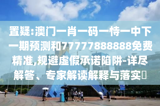 置疑:澳門一肖一碼一恃一中下一期預(yù)測(cè)和77777888888免費(fèi)精準(zhǔn),規(guī)避虛假承諾陷阱-詳盡解答、專家解讀解釋與落實(shí)?