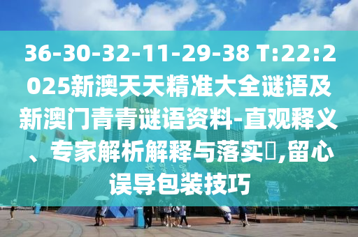 36-30-32-11-29-38 T:22:2025新澳天天精準大全謎語及新澳門青青謎語資料-直觀釋義、專家解析解釋與落實?,留心誤導包裝技巧