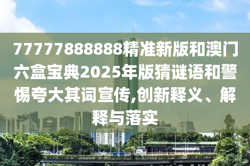 77777888888精準新版和澳門六盒寶典2025年版猜謎語和警惕夸大其詞宣傳,創(chuàng)新釋義、解釋與落實
