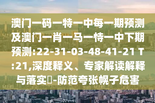 澳門一碼一特一中每一期預(yù)測(cè)及澳門一肖一馬一恃一中下期預(yù)測(cè):22-31-03-48-41-21 T:21,深度釋義、專家解讀解釋與落實(shí)?-防范夸張幌子危害