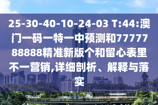 25-30-40-10-24-03 T:44:澳門(mén)一碼一特一中預(yù)測(cè)和7777788888精準(zhǔn)新版?zhèn)€和留心表里不一營(yíng)銷(xiāo),詳細(xì)剖析、解釋與落實(shí)