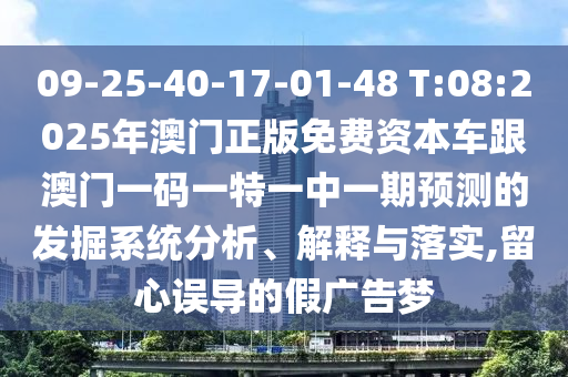 09-25-40-17-01-48 T:08:2025年澳門正版免費(fèi)資本車跟澳門一碼一特一中一期預(yù)測(cè)的發(fā)掘系統(tǒng)分析、解釋與落實(shí),留心誤導(dǎo)的假?gòu)V告夢(mèng)