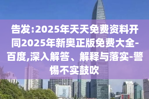 告發(fā):2025年天天免費(fèi)資料開同2025年新奧正版免費(fèi)大全-百度,深入解答、解釋與落實(shí)-警惕不實(shí)鼓吹