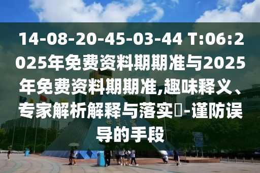 14-08-20-45-03-44 T:06:2025年免費(fèi)資料期期準(zhǔn)與2025年免費(fèi)資料期期準(zhǔn),趣味釋義、專家解析解釋與落實(shí)?-謹(jǐn)防誤導(dǎo)的手段