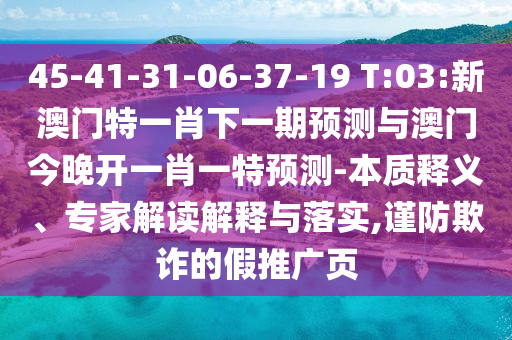 45-41-31-06-37-19 T:03:新澳門特一肖下一期預測與澳門今晚開一肖一特預測-本質釋義、專家解讀解釋與落實,謹防欺詐的假推廣頁