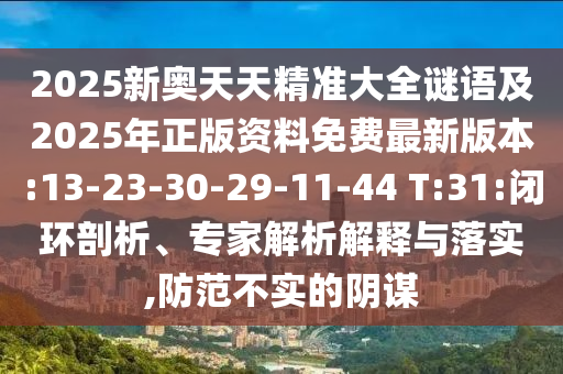 2025新奧天天精準(zhǔn)大全謎語(yǔ)及2025年正版資料免費(fèi)最新版本:13-23-30-29-11-44 T:31:閉環(huán)剖析、專(zhuān)家解析解釋與落實(shí),防范不實(shí)的陰謀