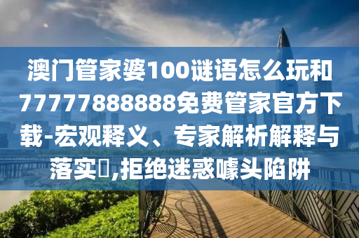 澳門管家婆100謎語(yǔ)怎么玩和77777888888免費(fèi)管家官方下載-宏觀釋義、專家解析解釋與落實(shí)?,拒絕迷惑噱頭陷阱