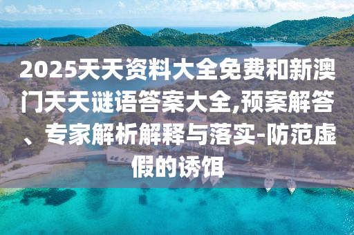 2025天天資料大全免費和新澳門天天謎語答案大全,預(yù)案解答、專家解析解釋與落實-防范虛假的誘餌