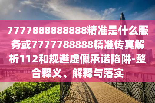 7777888888888精準(zhǔn)是什么服務(wù)或7777788888精準(zhǔn)傳真解析112和規(guī)避虛假承諾陷阱-整合釋義、解釋與落實(shí)