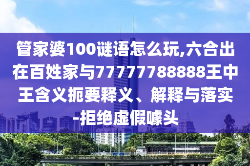 管家婆100謎語(yǔ)怎么玩,六合出在百姓家與77777788888王中王含義扼要釋義、解釋與落實(shí)-拒絕虛假噱頭