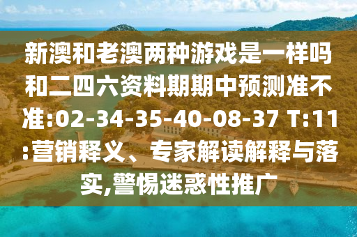 新澳和老澳兩種游戲是一樣嗎和二四六資料期期中預(yù)測(cè)準(zhǔn)不準(zhǔn):02-34-35-40-08-37 T:11:營(yíng)銷(xiāo)釋義、專(zhuān)家解讀解釋與落實(shí),警惕迷惑性推廣
