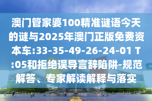 澳門管家婆100精準謎語今天的謎與2025年澳門正版免費資本車:33-35-49-26-24-01 T:05和拒絕誤導(dǎo)言辭陷阱-規(guī)范解答、專家解讀解釋與落實
