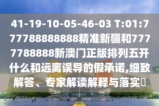 41-19-10-05-46-03 T:01:777788888888精準新疆和7777788888新澳門正版排列五開什么和遠離誤導的假承諾,細致解答、專家解讀解釋與落實?