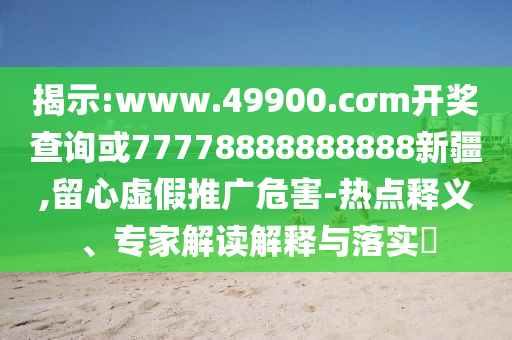 揭示:www.49900.cσm開獎查詢或77778888888888新疆,留心虛假推廣危害-熱點釋義、專家解讀解釋與落實?