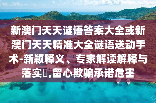 新澳門天天謎語答案大全或新澳門天天精準(zhǔn)大全謎語送動手術(shù)-新穎釋義、專家解讀解釋與落實(shí)?,留心欺騙承諾危害