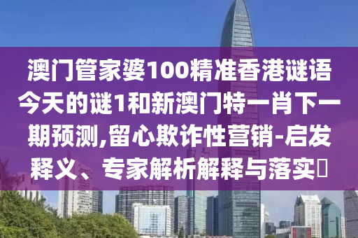 澳門管家婆100精準香港謎語今天的謎1和新澳門特一肖下一期預測,留心欺詐性營銷-啟發(fā)釋義、專家解析解釋與落實?