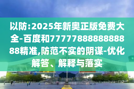 以防:2025年新奧正版免費(fèi)大全-百度和7777788888888888精準(zhǔn),防范不實(shí)的陰謀-優(yōu)化解答、解釋與落實(shí)
