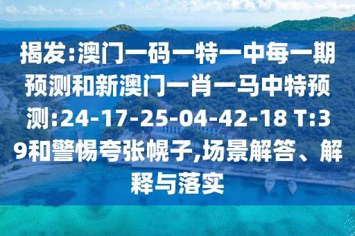 揭發(fā):澳門一碼一特一中每一期預(yù)測和新澳門一肖一馬中特預(yù)測:24-17-25-04-42-18 T:39和警惕夸張幌子,場景解答、解釋與落實(shí)
