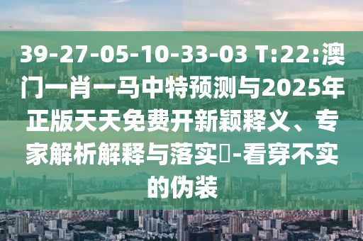 39-27-05-10-33-03 T:22:澳門一肖一馬中特預測與2025年正版天天免費開新穎釋義、專家解析解釋與落實?-看穿不實的偽裝
