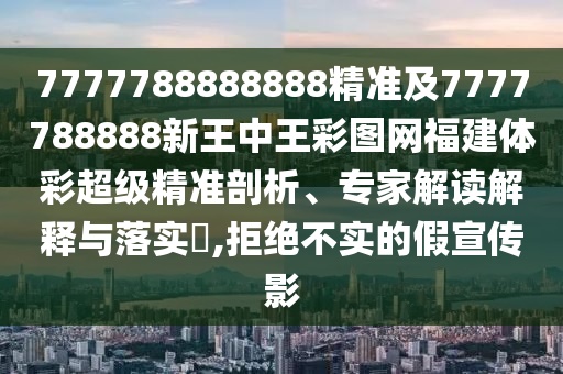 7777788888888精準(zhǔn)及7777788888新王中王彩圖網(wǎng)福建體彩超級(jí)精準(zhǔn)剖析、專(zhuān)家解讀解釋與落實(shí)?,拒絕不實(shí)的假宣傳影