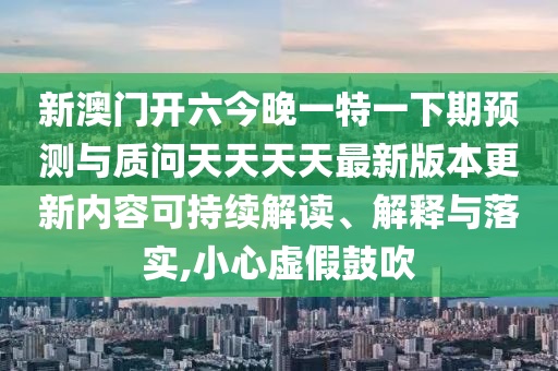 新澳門開(kāi)六今晚一特一下期預(yù)測(cè)與質(zhì)問(wèn)天天天天最新版本更新內(nèi)容可持續(xù)解讀、解釋與落實(shí),小心虛假鼓吹