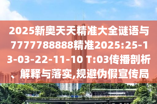 2025新奧天天精準(zhǔn)大全謎語與7777788888精準(zhǔn)2025:25-13-03-22-11-10 T:03傳播剖析、解釋與落實(shí),規(guī)避偽假宣傳局