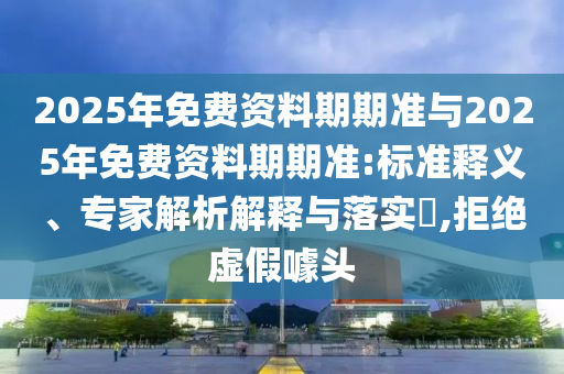 2025年免費(fèi)資料期期準(zhǔn)與2025年免費(fèi)資料期期準(zhǔn):標(biāo)準(zhǔn)釋義、專(zhuān)家解析解釋與落實(shí)?,拒絕虛假噱頭