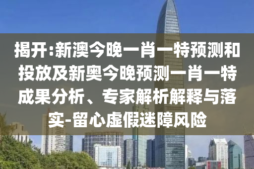 揭開:新澳今晚一肖一特預(yù)測和投放及新奧今晚預(yù)測一肖一特成果分析、專家解析解釋與落實(shí)-留心虛假迷障風(fēng)險(xiǎn)
