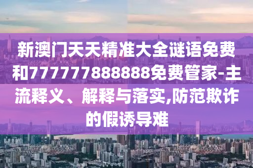 新澳門天天精準(zhǔn)大全謎語免費(fèi)和777777888888免費(fèi)管家-主流釋義、解釋與落實(shí),防范欺詐的假誘導(dǎo)難