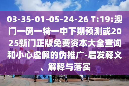 03-35-01-05-24-26 T:19:澳門(mén)一碼一特一中下期預(yù)測(cè)或2025新門(mén)正版免費(fèi)資本大全查詢和小心虛假的偽推廣-啟發(fā)釋義、解釋與落實(shí)