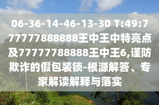 06-36-14-46-13-30 T:49:777777888888王中王中特亮點(diǎn)及77777788888王中王6,謹(jǐn)防欺詐的假包裝鎖-根源解答、專(zhuān)家解讀解釋與落實(shí)