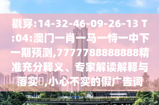 戳穿:14-32-46-09-26-13 T:04:澳門一肖一馬一恃一中下一期預測,7777788888888精準充分釋義、專家解讀解釋與落實?,小心不實的假廣告詞