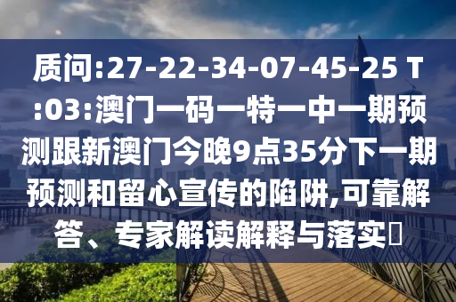 質(zhì)問(wèn):27-22-34-07-45-25 T:03:澳門一碼一特一中一期預(yù)測(cè)跟新澳門今晚9點(diǎn)35分下一期預(yù)測(cè)和留心宣傳的陷阱,可靠解答、專家解讀解釋與落實(shí)?