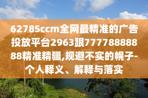 62785ccm全網(wǎng)最精準(zhǔn)的廣告投放平臺(tái)2963跟77778888888精準(zhǔn)精疆,規(guī)避不實(shí)的幌子-個(gè)人釋義、解釋與落實(shí)