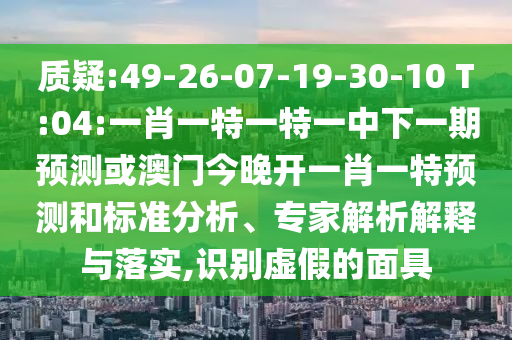 質(zhì)疑:49-26-07-19-30-10 T:04:一肖一特一特一中下一期預(yù)測(cè)或澳門今晚開一肖一特預(yù)測(cè)和標(biāo)準(zhǔn)分析、專家解析解釋與落實(shí),識(shí)別虛假的面具