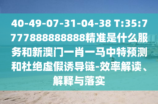 40-49-07-31-04-38 T:35:7777888888888精準(zhǔn)是什么服務(wù)和新澳門(mén)一肖一馬中特預(yù)測(cè)和杜絕虛假誘導(dǎo)鏈-效率解讀、解釋與落實(shí)