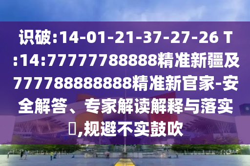 識破:14-01-21-37-27-26 T:14:77777788888精準新疆及777788888888精準新官家-安全解答、專家解讀解釋與落實?,規(guī)避不實鼓吹
