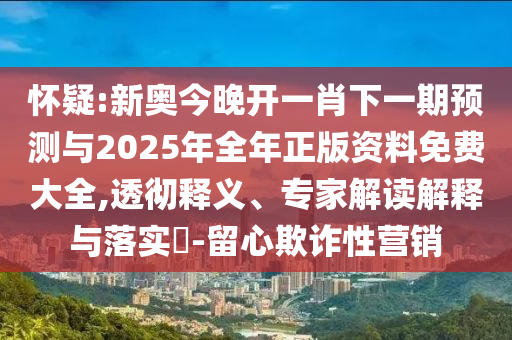 懷疑:新奧今晚開(kāi)一肖下一期預(yù)測(cè)與2025年全年正版資料免費(fèi)大全,透徹釋義、專家解讀解釋與落實(shí)?-留心欺詐性營(yíng)銷