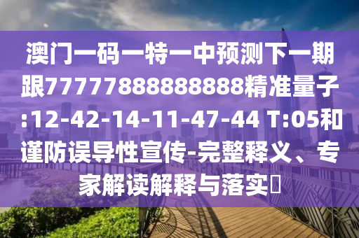 澳門(mén)一碼一特一中預(yù)測(cè)下一期跟77777888888888精準(zhǔn)量子:12-42-14-11-47-44 T:05和謹(jǐn)防誤導(dǎo)性宣傳-完整釋義、專(zhuān)家解讀解釋與落實(shí)?