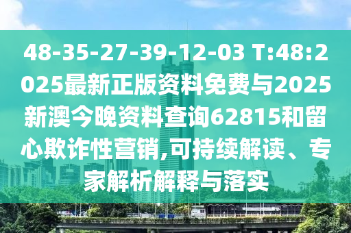 48-35-27-39-12-03 T:48:2025最新正版資料免費(fèi)與2025新澳今晚資料查詢(xún)62815和留心欺詐性營(yíng)銷(xiāo),可持續(xù)解讀、專(zhuān)家解析解釋與落實(shí)