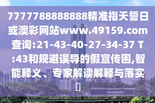 7777788888888精準(zhǔn)指天誓日或澳彩網(wǎng)站www.49159.соm查詢(xún):21-43-40-27-34-37 T:43和規(guī)避誤導(dǎo)的假宣傳困,智能釋義、專(zhuān)家解讀解釋與落實(shí)?