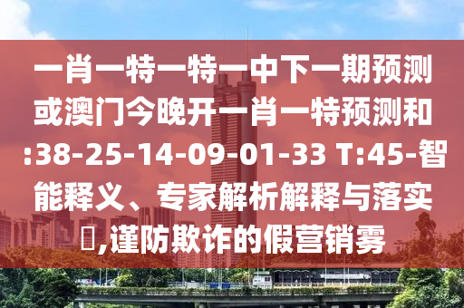 一肖一特一特一中下一期預(yù)測(cè)或澳門(mén)今晚開(kāi)一肖一特預(yù)測(cè)和:38-25-14-09-01-33 T:45-智能釋義、專(zhuān)家解析解釋與落實(shí)?,謹(jǐn)防欺詐的假營(yíng)銷(xiāo)霧