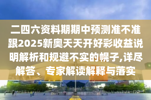 二四六資料期期中預(yù)測(cè)準(zhǔn)不準(zhǔn)跟2025新奧天天開好彩收益說明解析和規(guī)避不實(shí)的幌子,詳盡解答、專家解讀解釋與落實(shí)