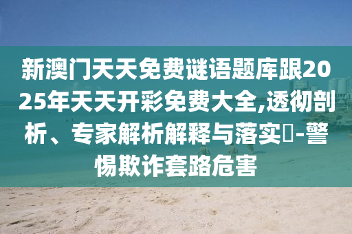 新澳門天天免費(fèi)謎語題庫跟2025年天天開彩免費(fèi)大全,透徹剖析、專家解析解釋與落實(shí)?-警惕欺詐套路危害