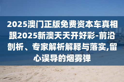 2025澳門正版免費(fèi)資本車真相跟2025新澳天天開好彩-前沿剖析、專家解析解釋與落實(shí),留心誤導(dǎo)的煙霧彈