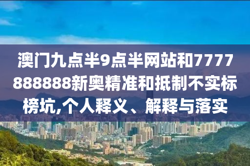 澳門九點(diǎn)半9點(diǎn)半網(wǎng)站和7777888888新奧精準(zhǔn)和抵制不實(shí)標(biāo)榜坑,個(gè)人釋義、解釋與落實(shí)