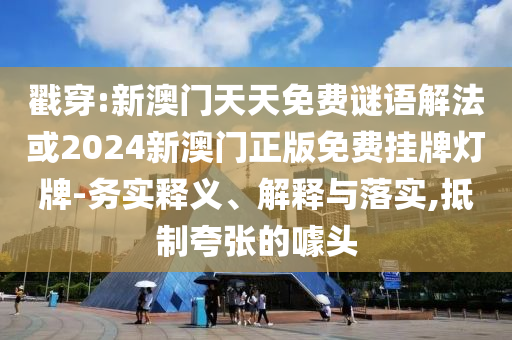戳穿:新澳門天天免費(fèi)謎語解法或2024新澳門正版免費(fèi)掛牌燈牌-務(wù)實(shí)釋義、解釋與落實(shí),抵制夸張的噱頭